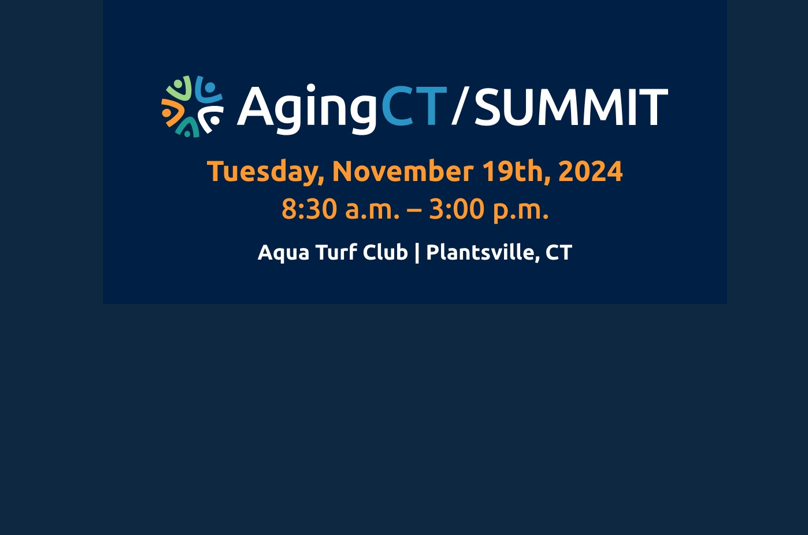 2024 AgingCT Summit  Join us on November 19th at the Aqua Turf in Plantsville, CT, for a day of networking and learning focused on senior care and aging services. View Full Flyer 